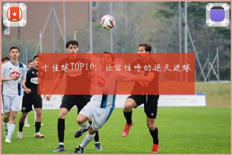 十佳球TOP10：让你惊呼的逆天进球