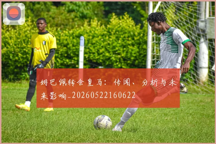 姆巴佩转会皇马：传闻、分析与未来影响_20260522160622