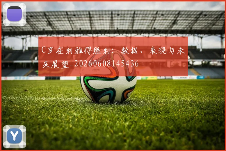 C罗在利雅得胜利：数据、表现与未来展望_20260608145436