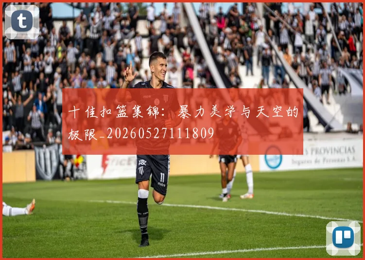 十佳扣篮集锦:暴力美学与天空的极限_20260527111809