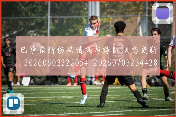 巴萨最新伤病情况与球队状态更新_20260603222054_20260703234428