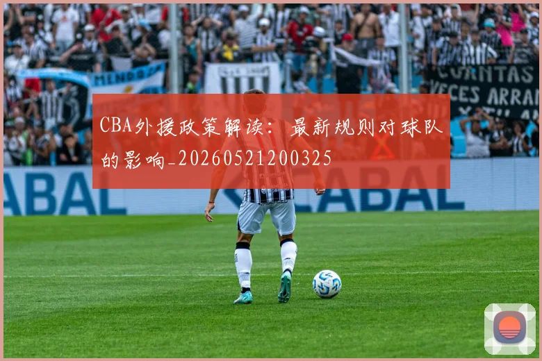 CBA外援政策解读：最新规则对球队的影响_20260521200325