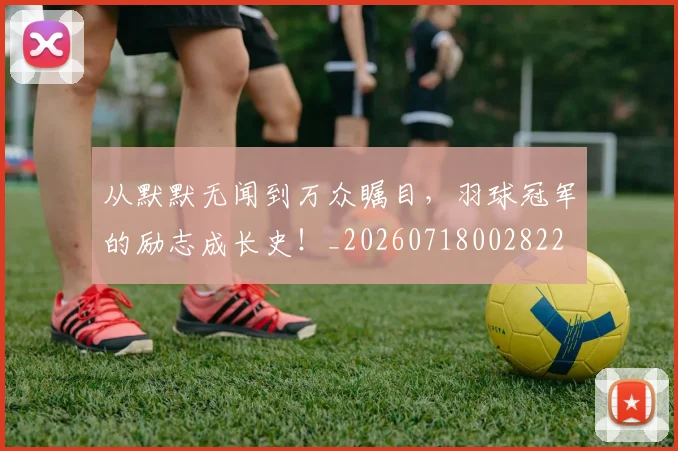 从默默无闻到万众瞩目，羽球冠军的励志成长史！_20260718002822
