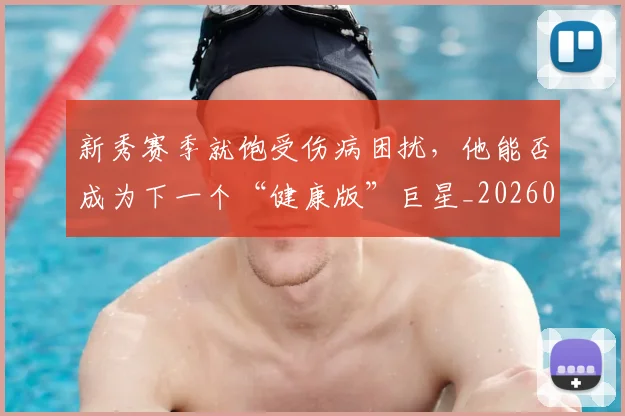 新秀赛季就饱受伤病困扰，他能否成为下一个“健康版”巨星_20260707021005_20260801160655