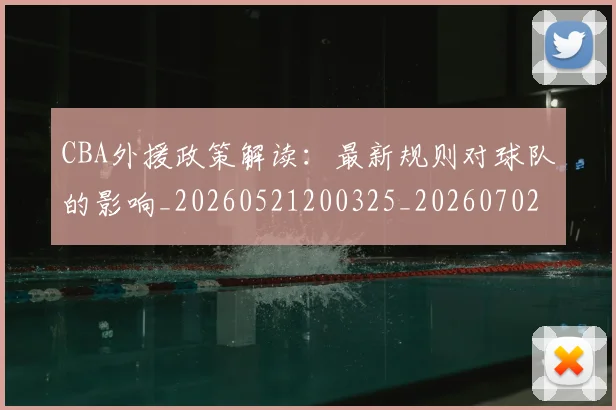 CBA外援政策解读:最新规则对球队的影响_20260521200325_20260702163929
