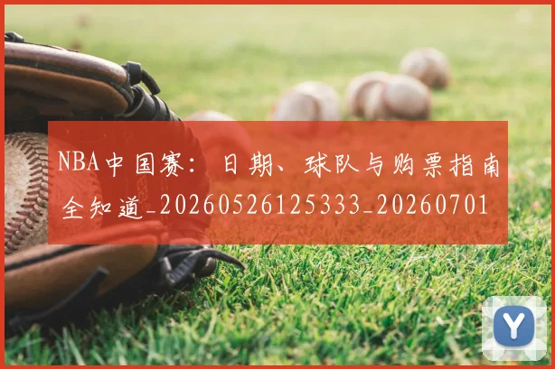 NBA中国赛：日期、球队与购票指南全知道_20260526125333_20260701215201_20260714204707