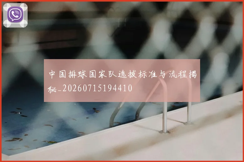 中国排球国家队选拔标准与流程揭秘_20260715194410