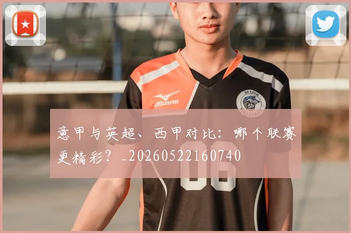 意甲与英超、西甲对比:哪个联赛更精彩?_20260522160740