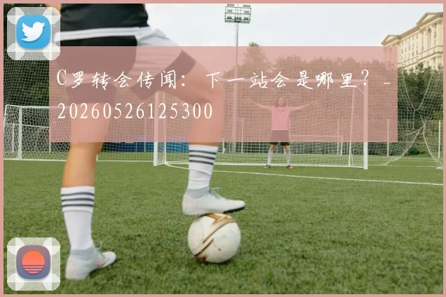 C罗转会传闻:下一站会是哪里?_20260526125300