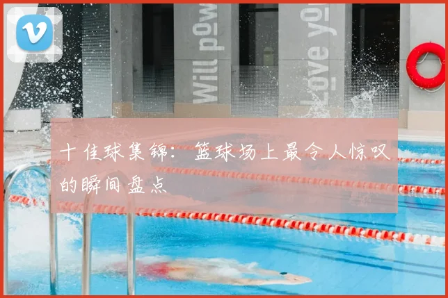 十佳球集锦：篮球场上最令人惊叹的瞬间盘点