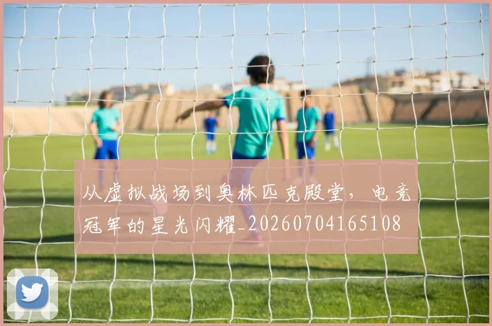 从虚拟战场到奥林匹克殿堂,电竞冠军的星光闪耀_20260704165108