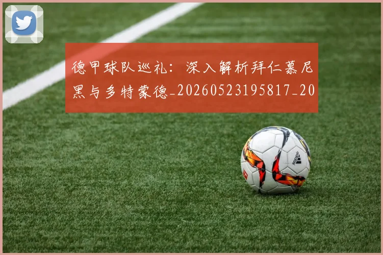 德甲球队巡礼：深入解析拜仁慕尼黑与多特蒙德_20260523195817_20260704173419