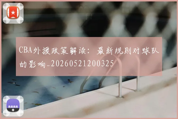 CBA外援政策解读:最新规则对球队的影响_20260521200325