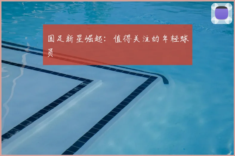 国足新星崛起:值得关注的年轻球员