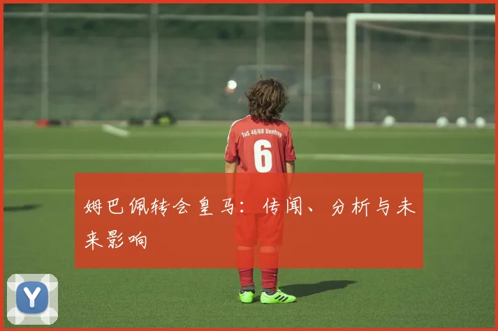 姆巴佩转会皇马：传闻、分析与未来影响