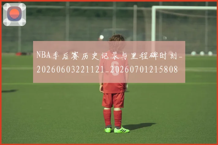 NBA季后赛历史记录与里程碑时刻_20260603221121_20260701215808