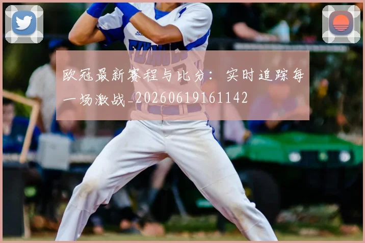 欧冠最新赛程与比分：实时追踪每一场激战_20260619161142