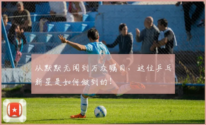 从默默无闻到万众瞩目，这位乒乓新星是如何做到的！