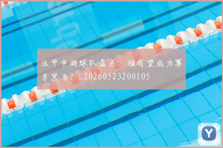 法甲中游球队盘点：谁有望成为赛季黑马？_20260523200105
