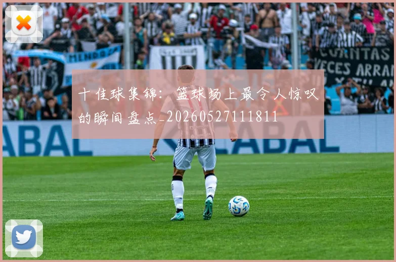 十佳球集锦：篮球场上最令人惊叹的瞬间盘点_20260527111811