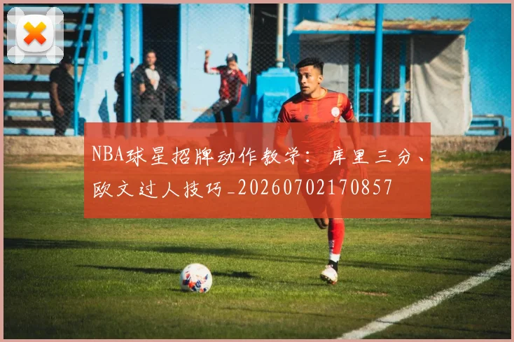NBA球星招牌动作教学：库里三分、欧文过人技巧_20260702170857