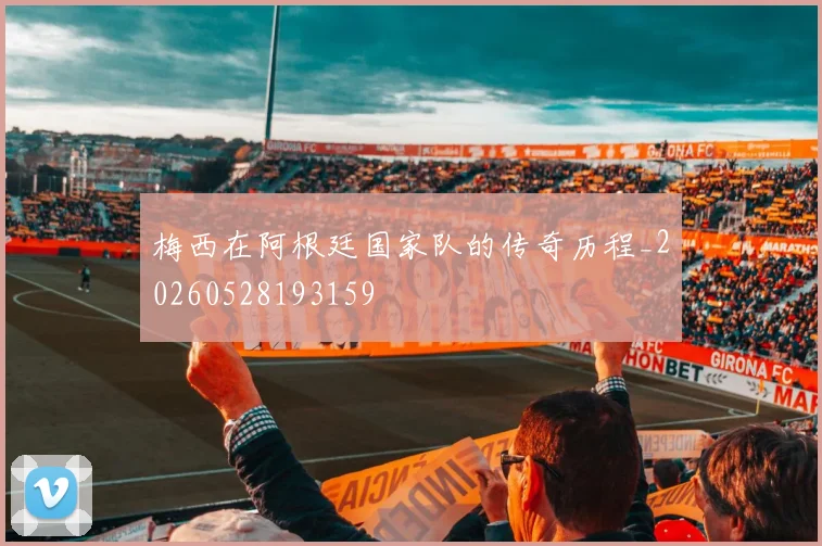梅西在阿根廷国家队的传奇历程_20260528193159