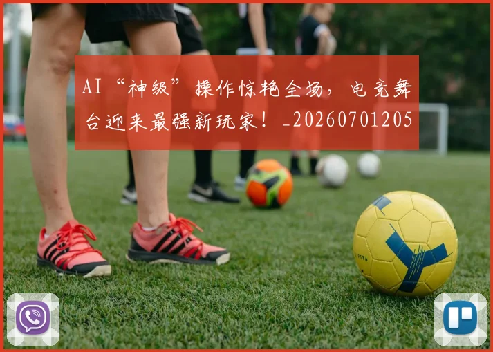 AI“神级”操作惊艳全场，电竞舞台迎来最强新玩家！_20260701205519_20260712042142