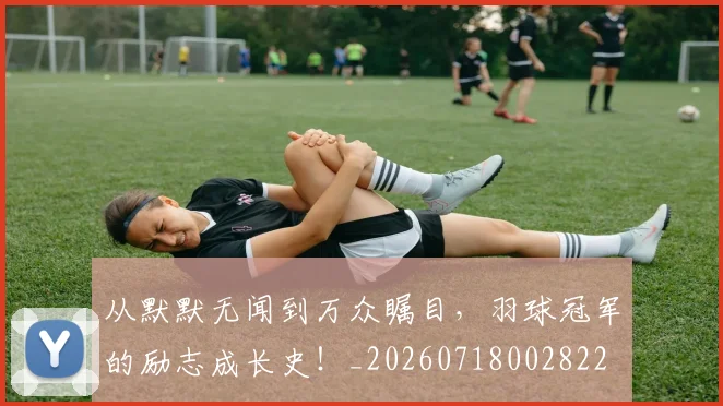 从默默无闻到万众瞩目，羽球冠军的励志成长史！_20260718002822