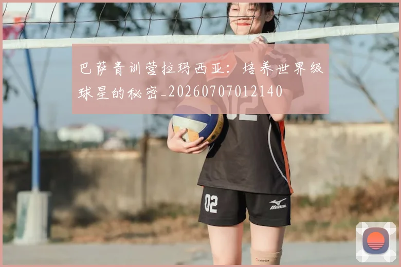 巴萨青训营拉玛西亚：培养世界级球星的秘密_20260707012140