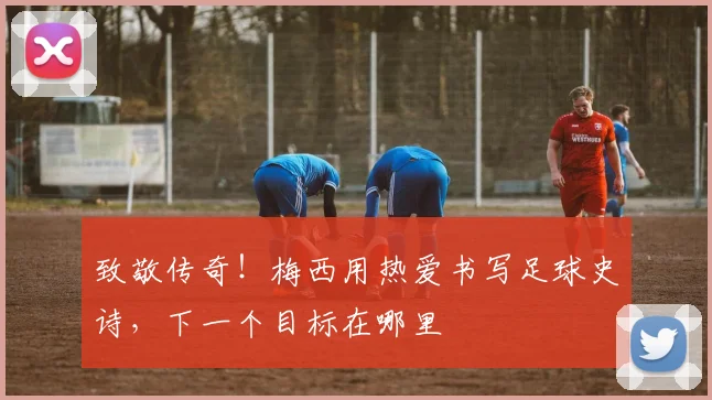 致敬传奇！梅西用热爱书写足球史诗，下一个目标在哪里