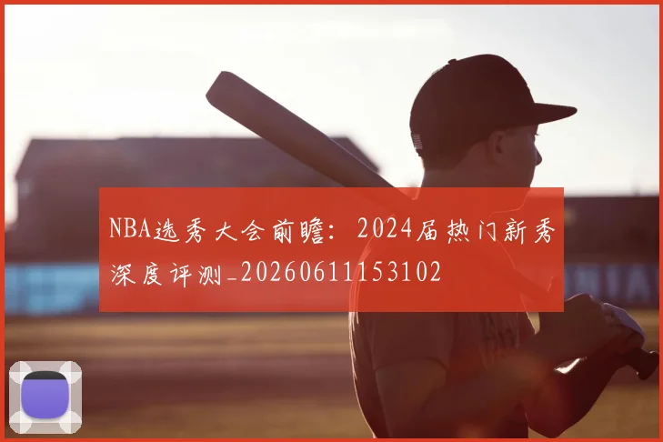 NBA选秀大会前瞻：2024届热门新秀深度评测_20260611153102