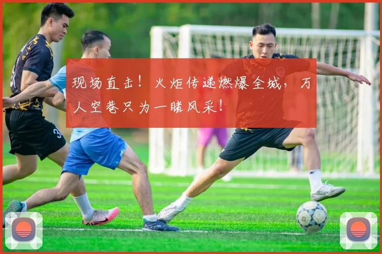 现场直击！火炬传递燃爆全城，万人空巷只为一睹风采！