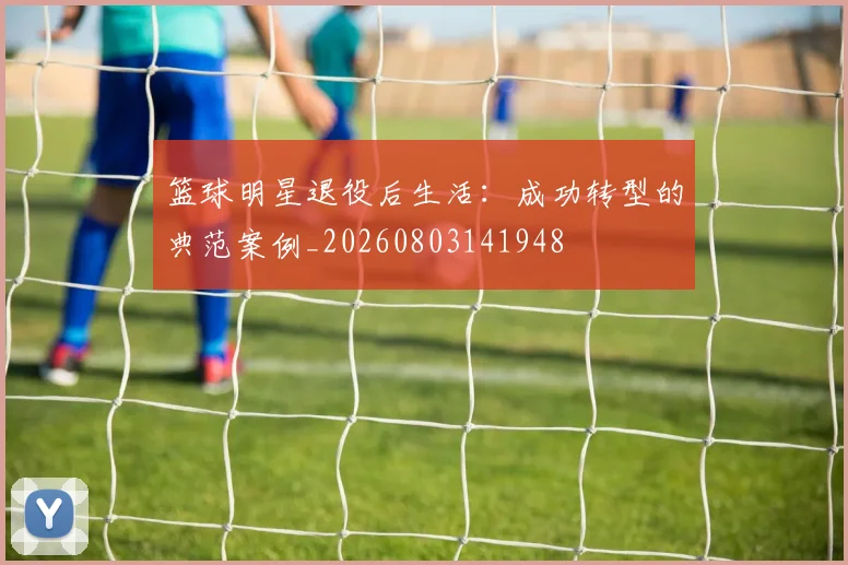 篮球明星退役后生活：成功转型的典范案例_20260803141948