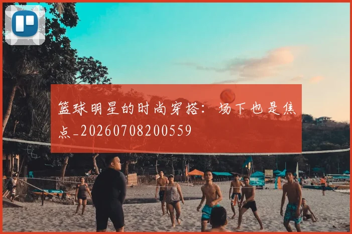 篮球明星的时尚穿搭:场下也是焦点_20260708200559