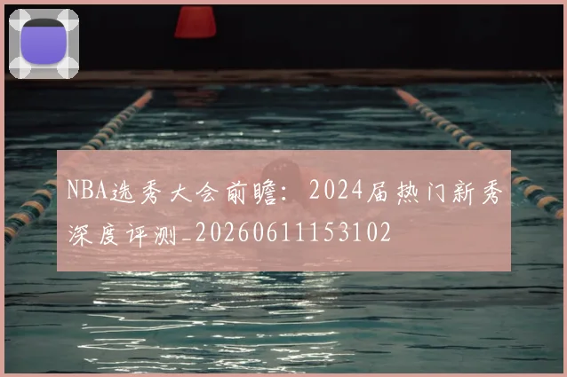 NBA选秀大会前瞻：2024届热门新秀深度评测_20260611153102
