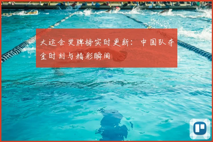 大运会奖牌榜实时更新：中国队夺金时刻与精彩瞬间