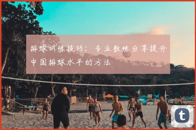 排球训练技巧：专业教练分享提升中国排球水平的方法