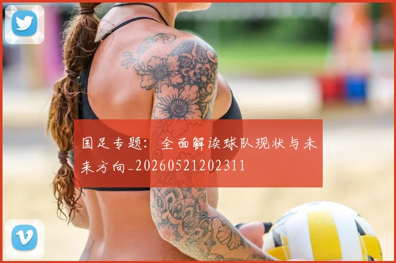 国足专题：全面解读球队现状与未来方向_20260521202311