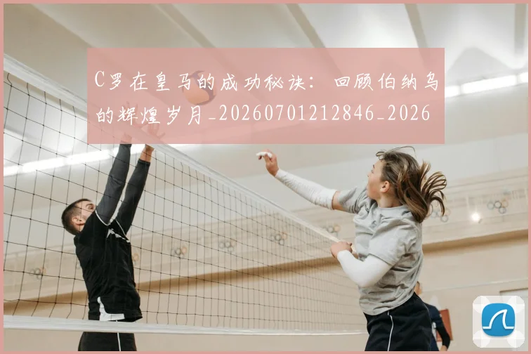C罗在皇马的成功秘诀：回顾伯纳乌的辉煌岁月_20260701212846_20260712051445