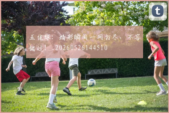 五佳球：精彩瞬间一网打尽，不容错过！_20260526144510
