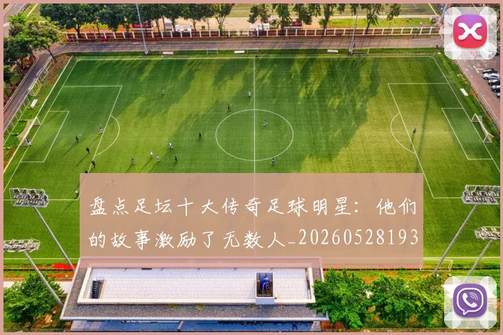 盘点足坛十大传奇足球明星：他们的故事激励了无数人_20260528193545_20260708194517