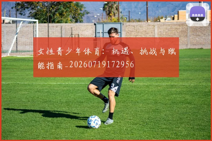 女性青少年体育:机遇、挑战与赋能指南_20260719172956