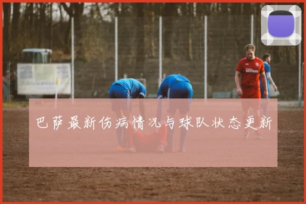 巴萨最新伤病情况与球队状态更新