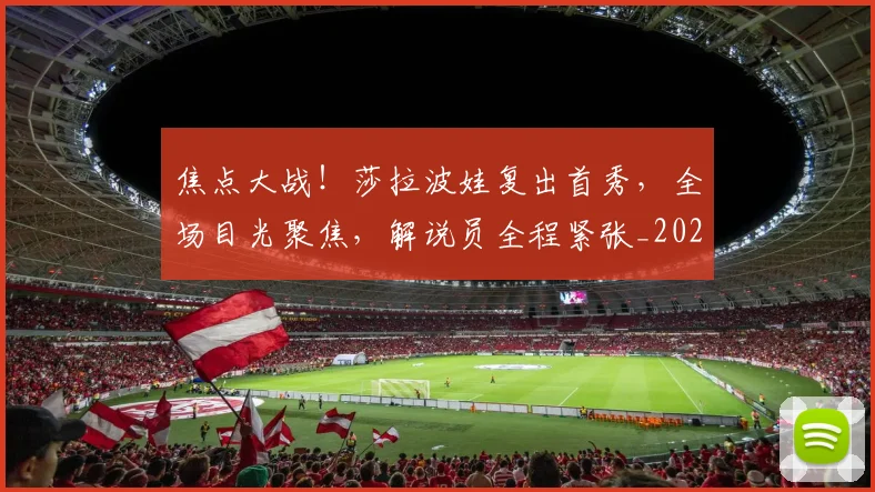 焦点大战！莎拉波娃复出首秀，全场目光聚焦，解说员全程紧张_20260707155217