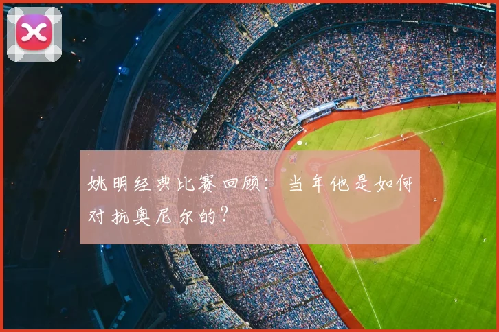 姚明经典比赛回顾：当年他是如何对抗奥尼尔的？
