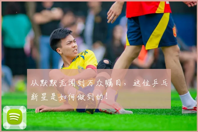 从默默无闻到万众瞩目，这位乒乓新星是如何做到的！