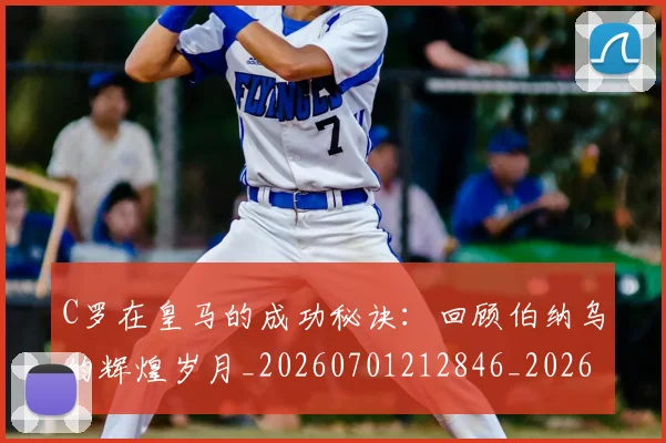 C罗在皇马的成功秘诀：回顾伯纳乌的辉煌岁月_20260701212846_20260712051445