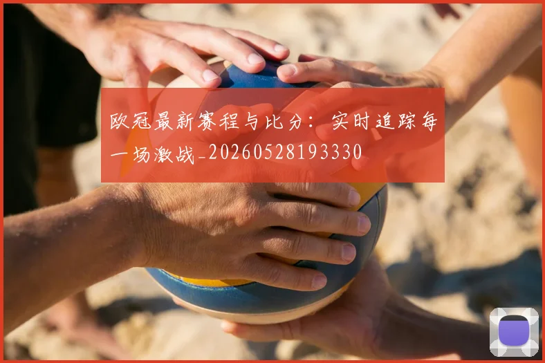 欧冠最新赛程与比分：实时追踪每一场激战_20260528193330