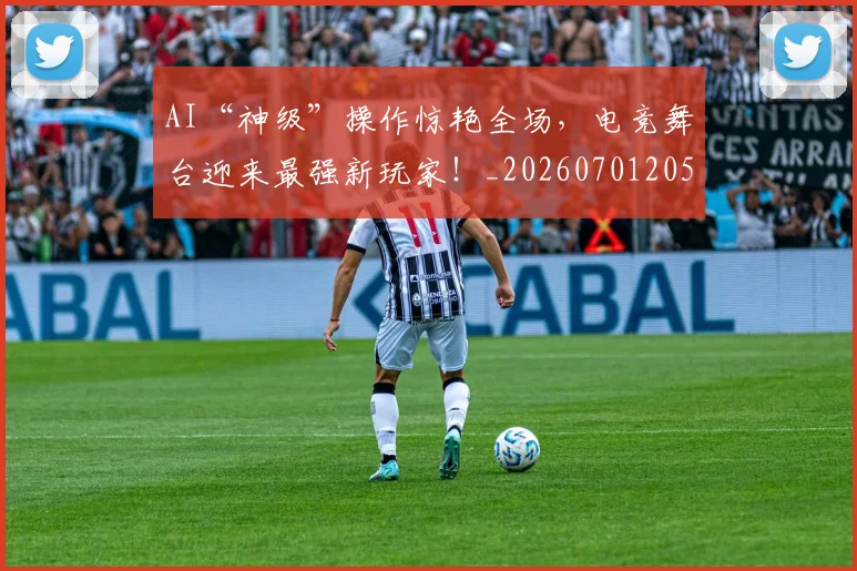AI“神级”操作惊艳全场，电竞舞台迎来最强新玩家！_20260701205519