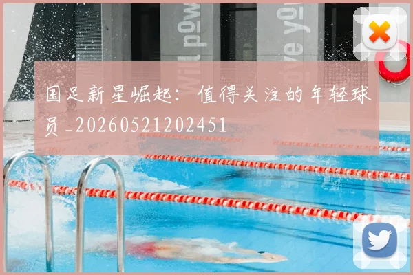 国足新星崛起：值得关注的年轻球员_20260521202451